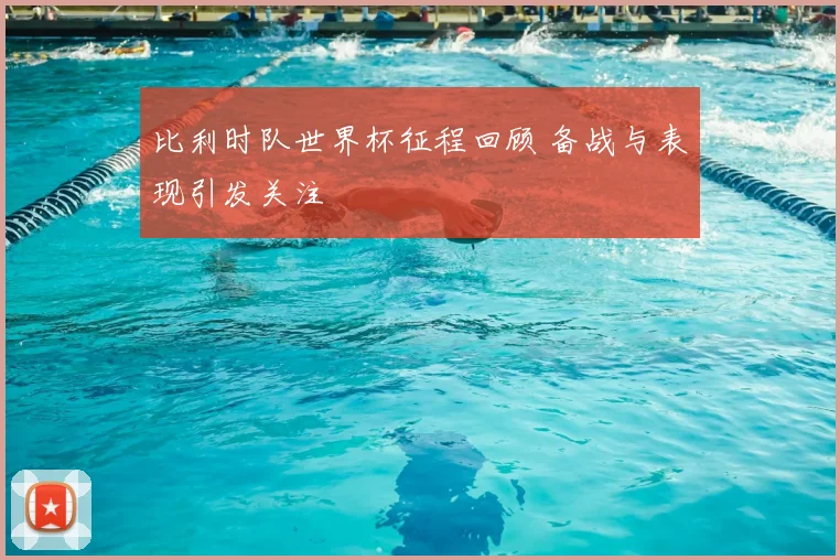 比利时队世界杯征程回顾 备战与表现引发关注