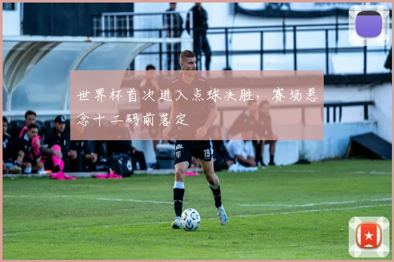 世界杯首次进入点球决胜，赛场悬念十二码前落定