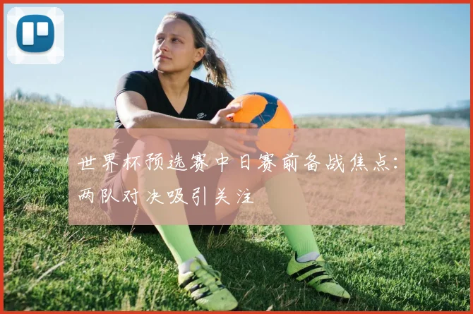 世界杯预选赛中日赛前备战焦点：两队对决吸引关注