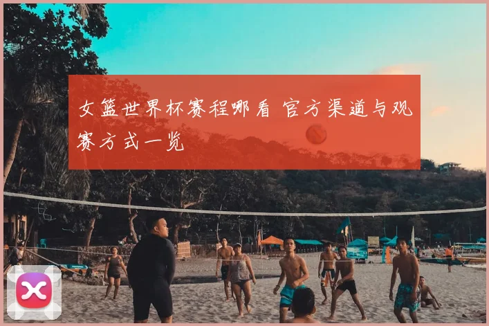 女篮世界杯赛程哪看 官方渠道与观赛方式一览