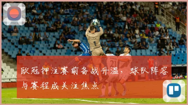 欧冠押注赛前备战升温，球队阵容与赛程成关注焦点