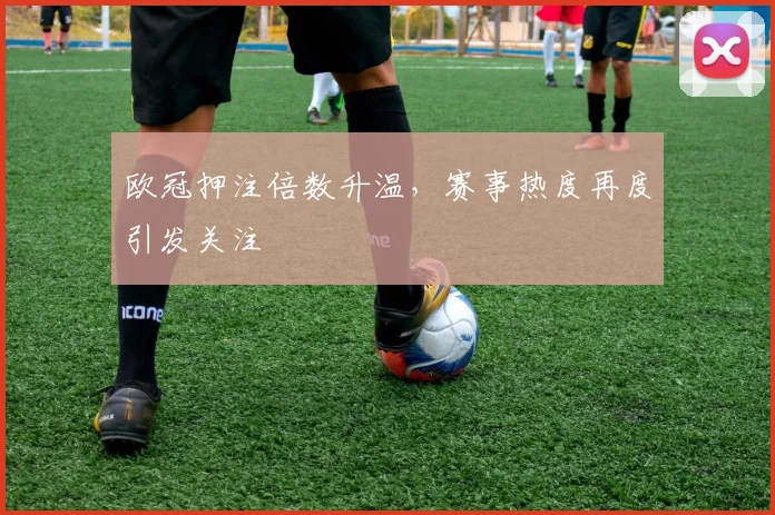 欧冠押注倍数升温,赛事热度再度引发关注