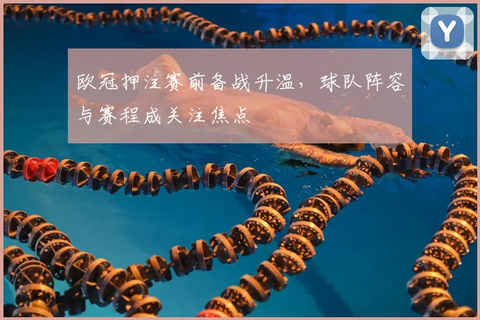 欧冠押注赛前备战升温，球队阵容与赛程成关注焦点