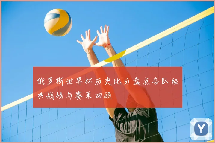 俄罗斯世界杯历史比分盘点各队经典战绩与赛果回顾
