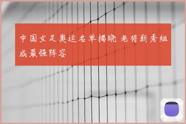 中国女足奥运名单揭晓 老将新秀组成最强阵容