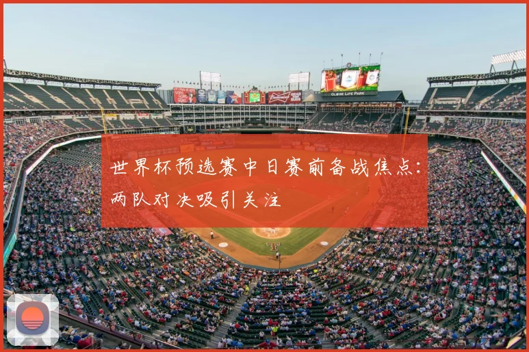 世界杯预选赛中日赛前备战焦点：两队对决吸引关注