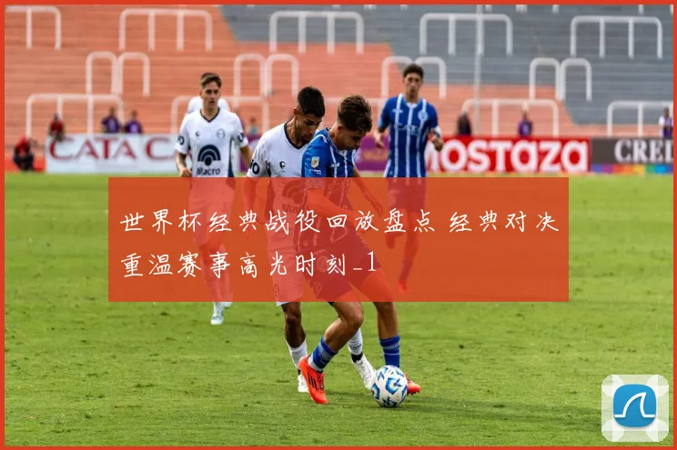 世界杯经典战役回放盘点 经典对决重温赛事高光时刻_1