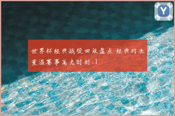 世界杯经典战役回放盘点 经典对决重温赛事高光时刻_1