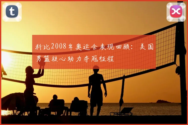 科比2008年奥运会表现回顾：美国男篮核心助力夺冠征程