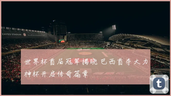 世界杯首届冠军揭晓 巴西首夺大力神杯开启传奇篇章