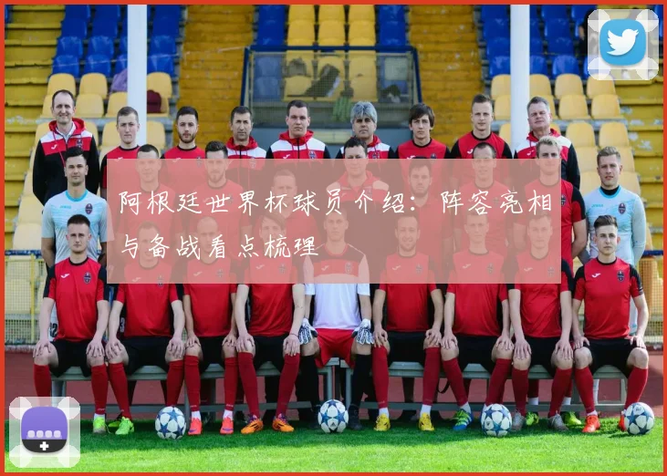 阿根廷世界杯球员介绍：阵容亮相与备战看点梳理