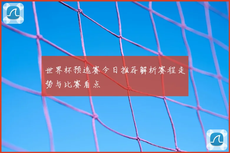 世界杯预选赛今日推荐解析赛程走势与比赛看点