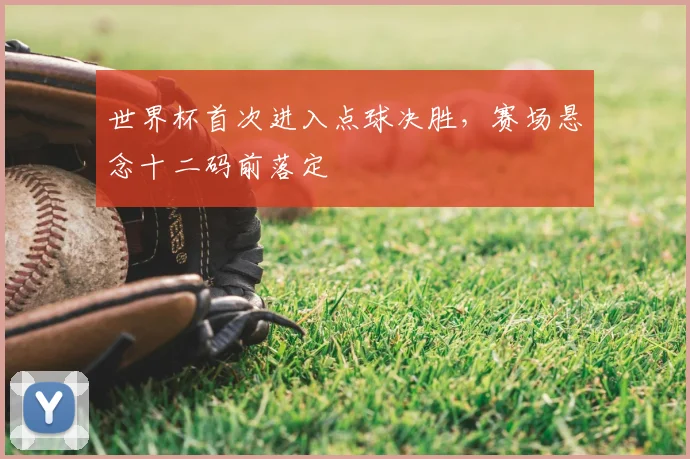世界杯首次进入点球决胜，赛场悬念十二码前落定