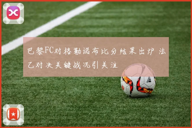 巴黎FC对格勒诺布比分结果出炉 法乙对决关键战况引关注