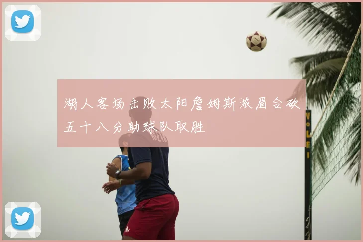 湖人客场击败太阳詹姆斯浓眉合砍五十八分助球队取胜