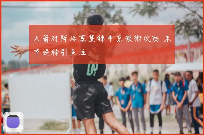 火箭对阵活塞集锦申京领衔攻防 末节逆转引关注