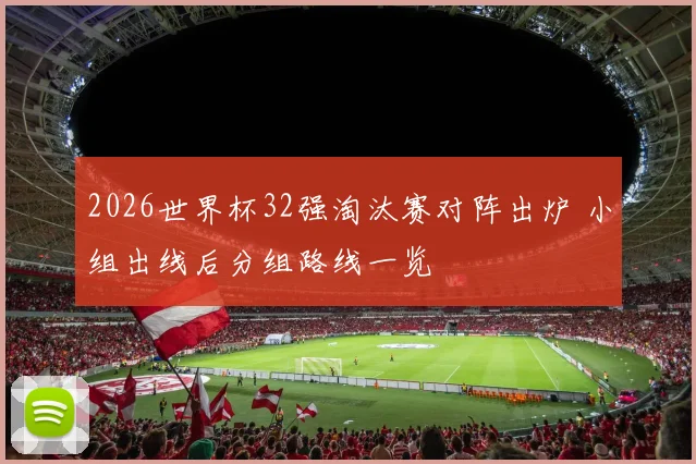 2026世界杯32强淘汰赛对阵出炉 小组出线后分组路线一览