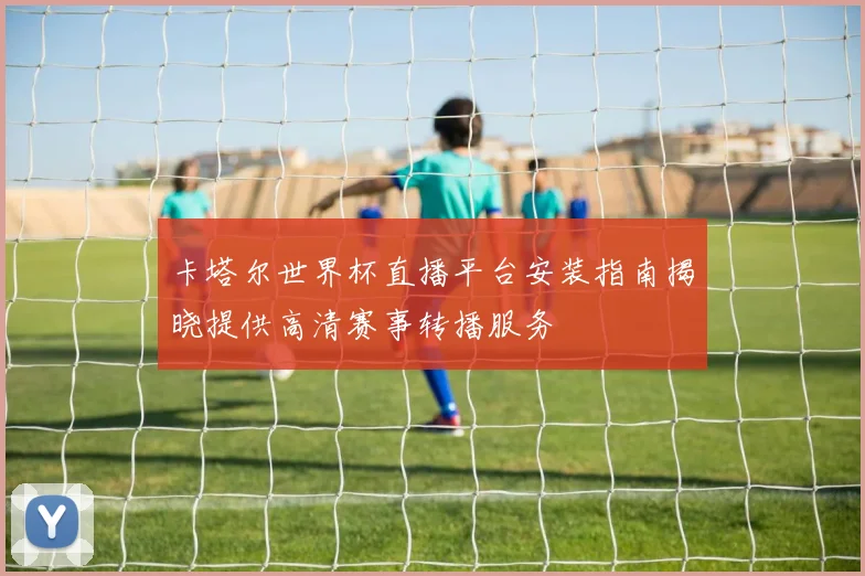 卡塔尔世界杯直播平台安装指南揭晓提供高清赛事转播服务
