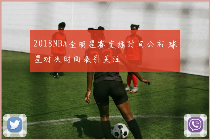 2018NBA全明星赛直播时间公布 球星对决时间表引关注