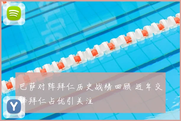 巴萨对阵拜仁历史战绩回顾 近年交锋拜仁占优引关注