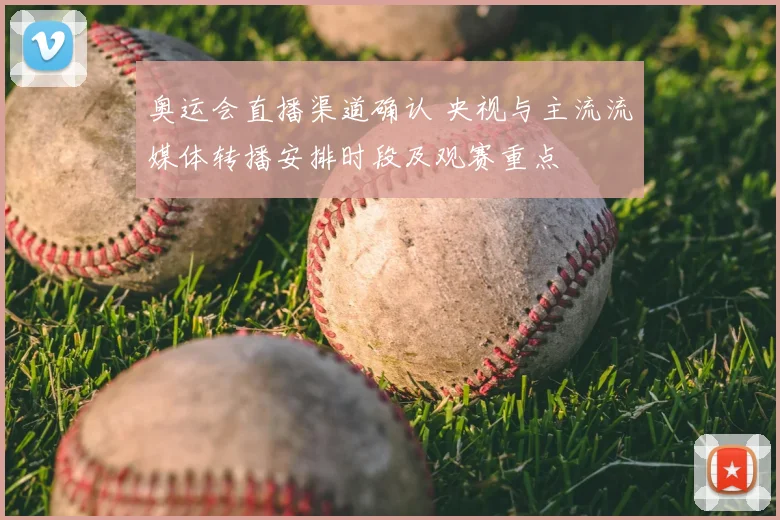 奥运会直播渠道确认 央视与主流流媒体转播安排时段及观赛重点