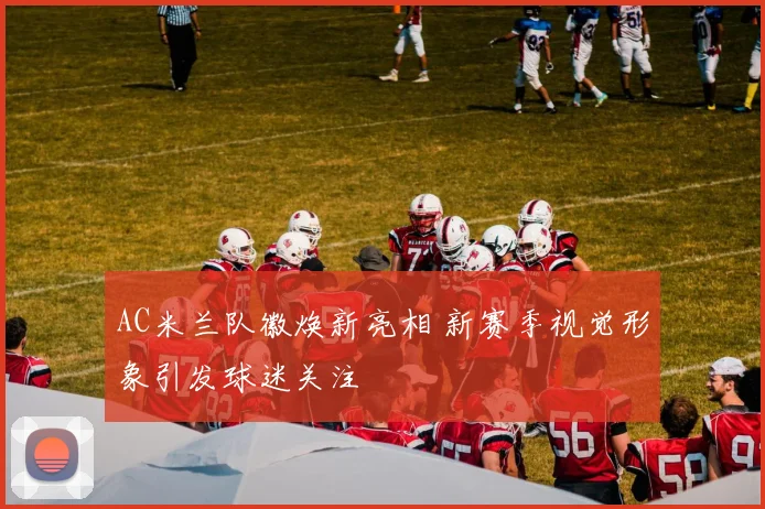 AC米兰队徽焕新亮相 新赛季视觉形象引发球迷关注