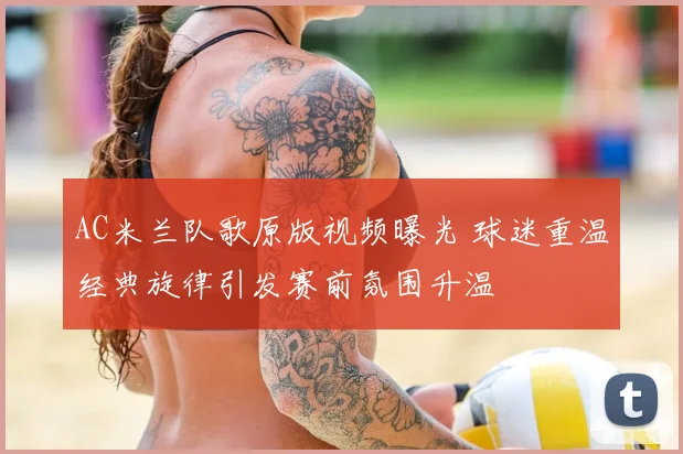 AC米兰队歌原版视频曝光 球迷重温经典旋律引发赛前氛围升温