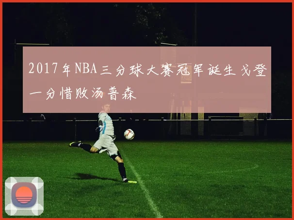 2017年NBA三分球大赛冠军诞生戈登一分惜败汤普森