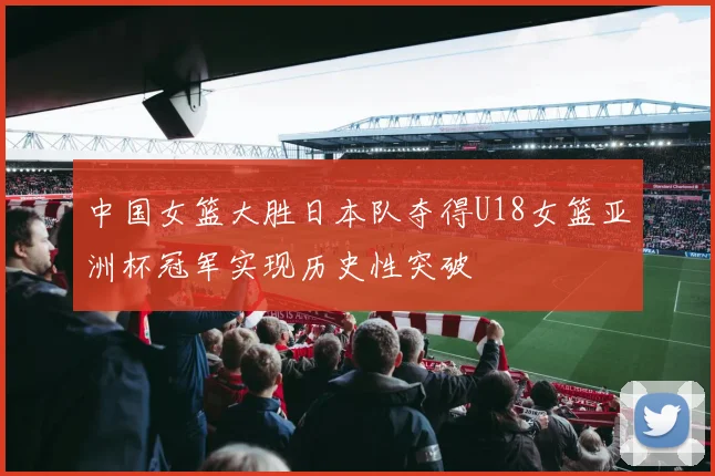 中国女篮大胜日本队夺得U18女篮亚洲杯冠军实现历史性突破