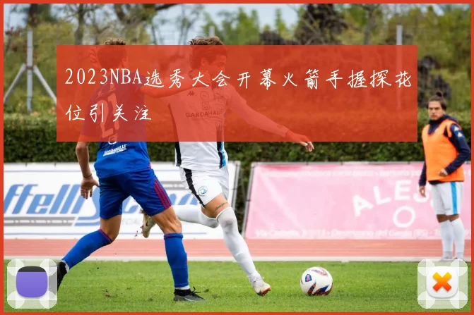 2023NBA选秀大会开幕火箭手握探花位引关注