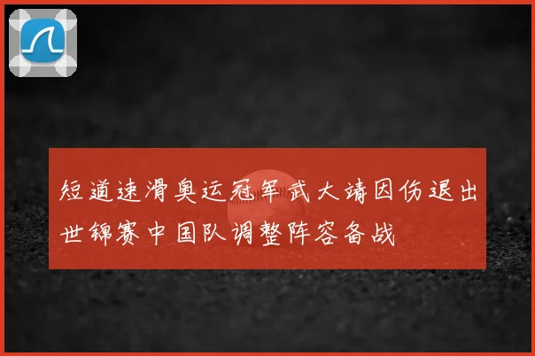 短道速滑奥运冠军武大靖因伤退出世锦赛中国队调整阵容备战
