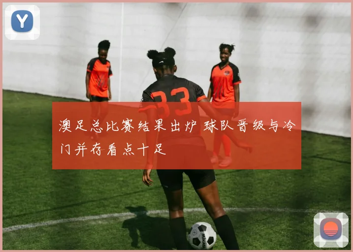 澳足总比赛结果出炉 球队晋级与冷门并存看点十足