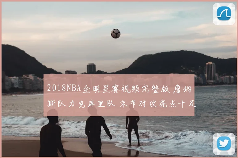 2018NBA全明星赛视频完整版 詹姆斯队力克库里队 末节对攻亮点十足