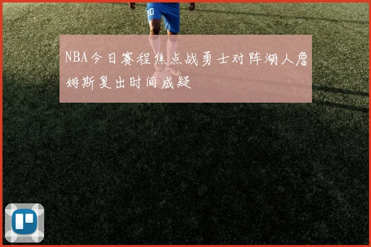 NBA今日赛程焦点战勇士对阵湖人詹姆斯复出时间成疑