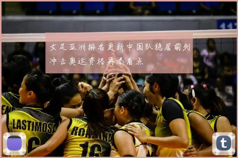 女足亚洲排名更新中国队稳居前列冲击奥运资格再添看点