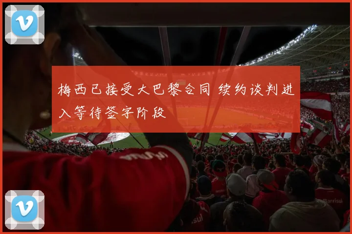 梅西已接受大巴黎合同 续约谈判进入等待签字阶段