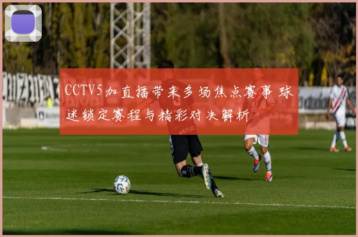 CCTV5加直播带来多场焦点赛事 球迷锁定赛程与精彩对决解析