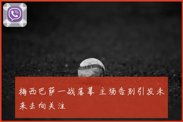 梅西巴萨一战落幕 主场告别引发未来去向关注