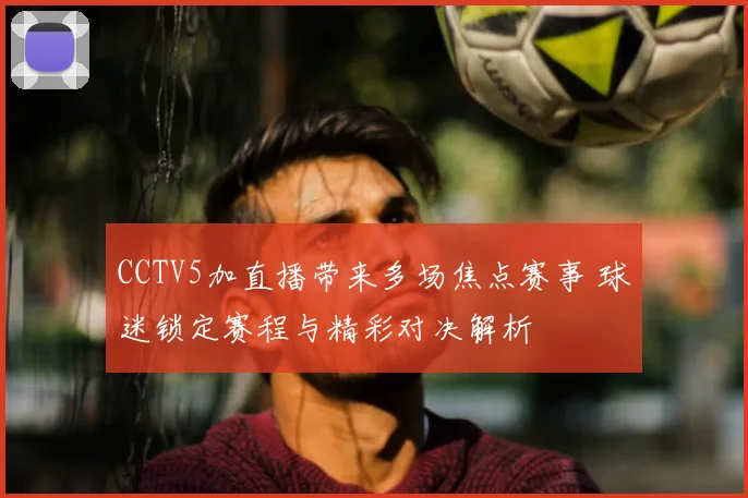 CCTV5加直播带来多场焦点赛事 球迷锁定赛程与精彩对决解析