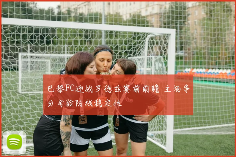 巴黎FC迎战罗德兹赛前前瞻 主场争分考验防线稳定性