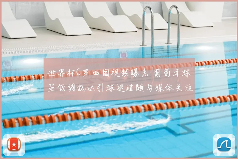 世界杯C罗回国视频曝光 葡萄牙球星低调抵达引球迷追随与媒体关注