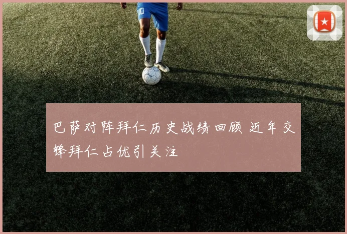 巴萨对阵拜仁历史战绩回顾 近年交锋拜仁占优引关注