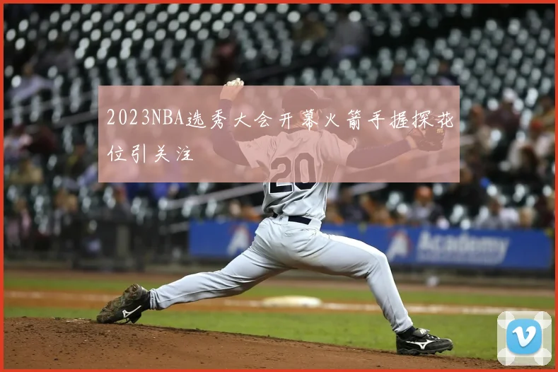 2023NBA选秀大会开幕火箭手握探花位引关注