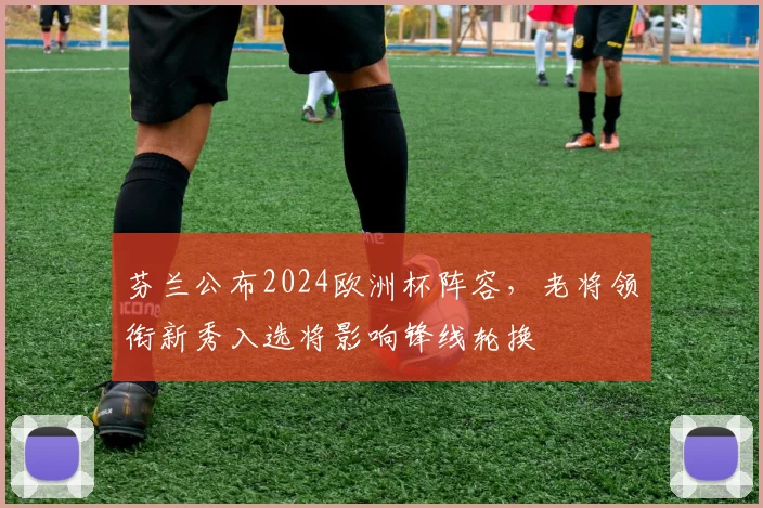 芬兰公布2024欧洲杯阵容,老将领衔新秀入选将影响锋线轮换