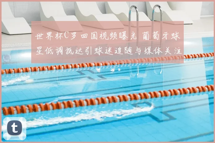 世界杯C罗回国视频曝光 葡萄牙球星低调抵达引球迷追随与媒体关注