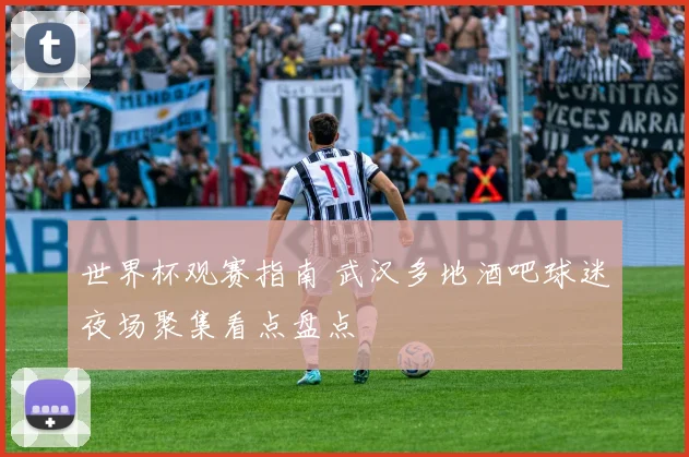 世界杯观赛指南 武汉多地酒吧球迷夜场聚集看点盘点