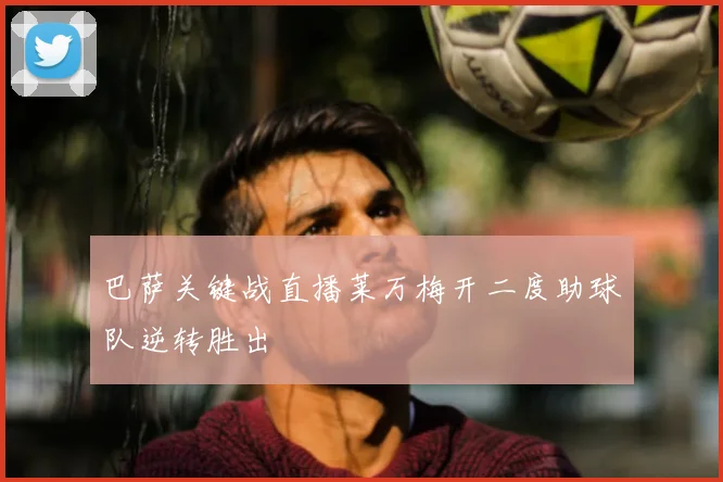 巴萨关键战直播莱万梅开二度助球队逆转胜出