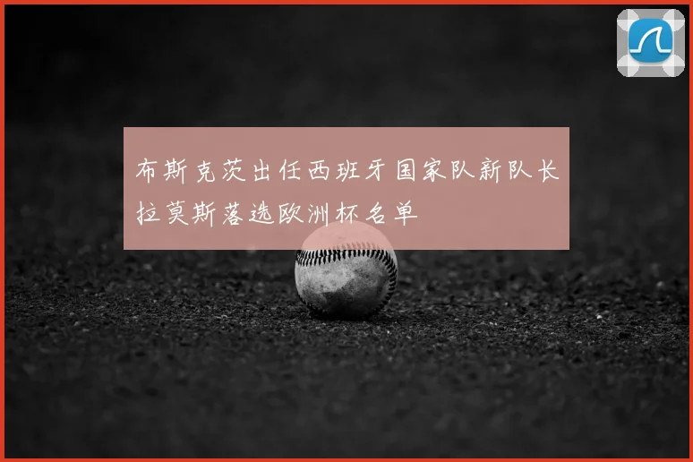 布斯克茨出任西班牙国家队新队长拉莫斯落选欧洲杯名单