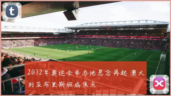 2032年奥运会举办地悬念再起 澳大利亚布里斯班成焦点