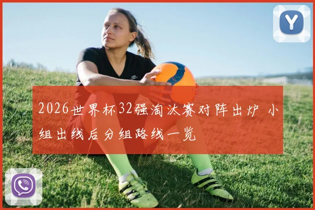 2026世界杯32强淘汰赛对阵出炉 小组出线后分组路线一览